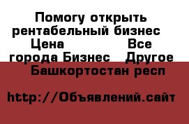 Помогу открыть рентабельный бизнес › Цена ­ 100 000 - Все города Бизнес » Другое   . Башкортостан респ.